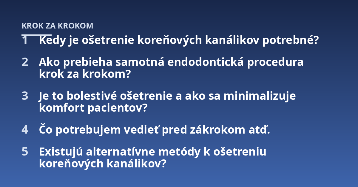 Kedy je ošetrenie koreňových kanálikov potrebné?; Ako prebieha samotná endodontická procedura krok za krokom?; Je to bolestivé ošetrenie a ako sa minimalizuje komfort pacientov?; Čo potrebujem vedieť pred zákrokom atď.; 