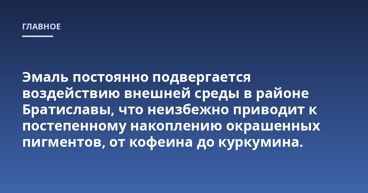 Эмаль постоянно подвергается воздействию внешней среды в районе Братиславы, что неизбежно приводит к постепенному накоплению окрашенных пигментов, от кофеина до куркумина.