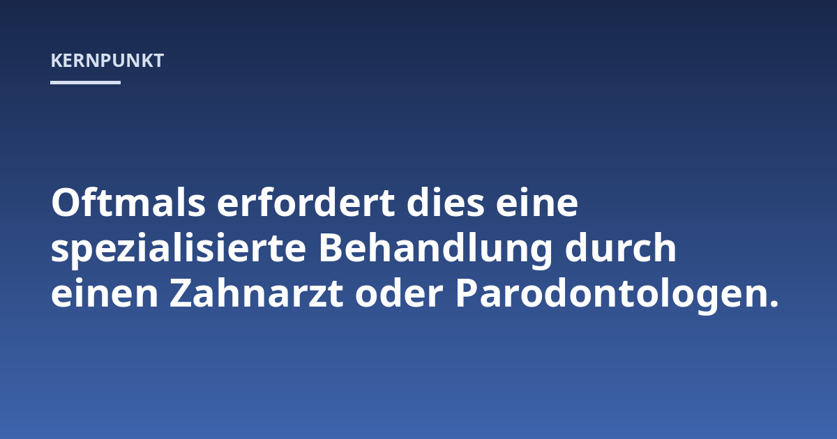 Oftmals erfordert dies eine spezialisierte Behandlung durch einen Zahnarzt oder Parodontologen.