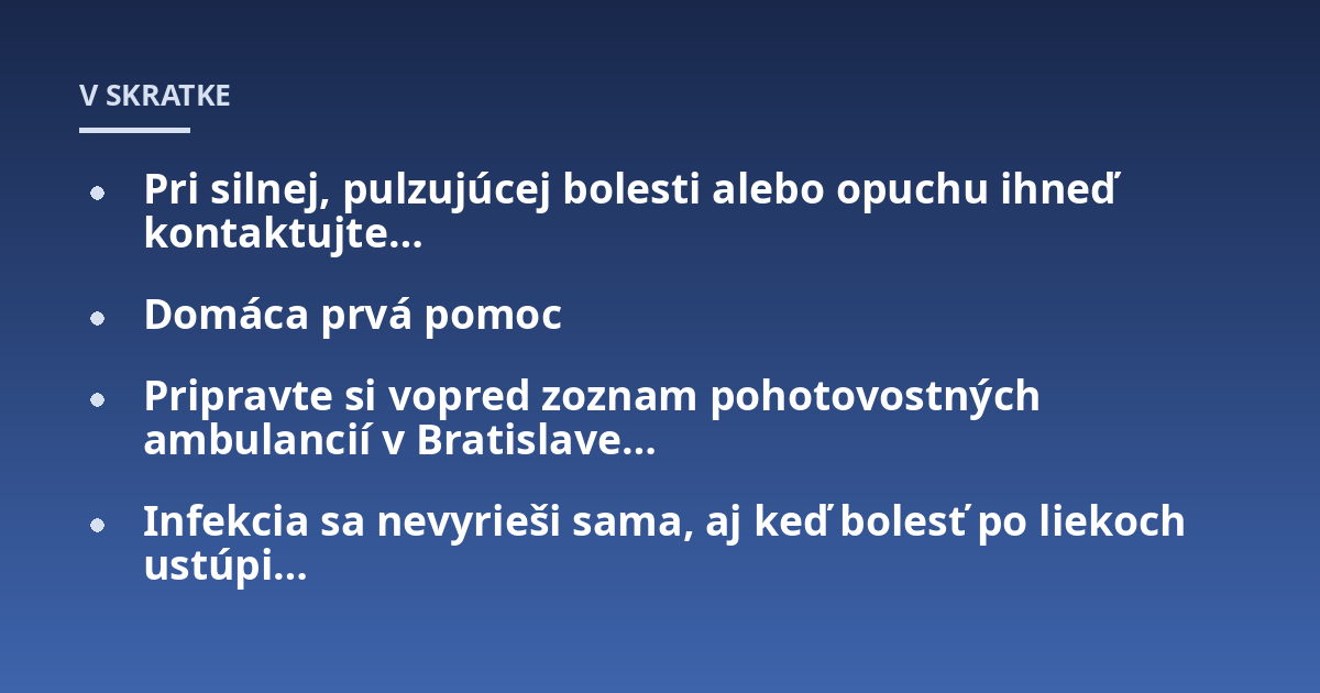 Pri silnej, pulzujúcej bolesti alebo opuchu ihneď kontaktujte...; Domáca prvá pomoc; Pripravte si vopred zoznam pohotovostných ambulancií v Bratislave...; Infekcia sa nevyrieši sama, aj keď bolesť po liekoch ustúpi...