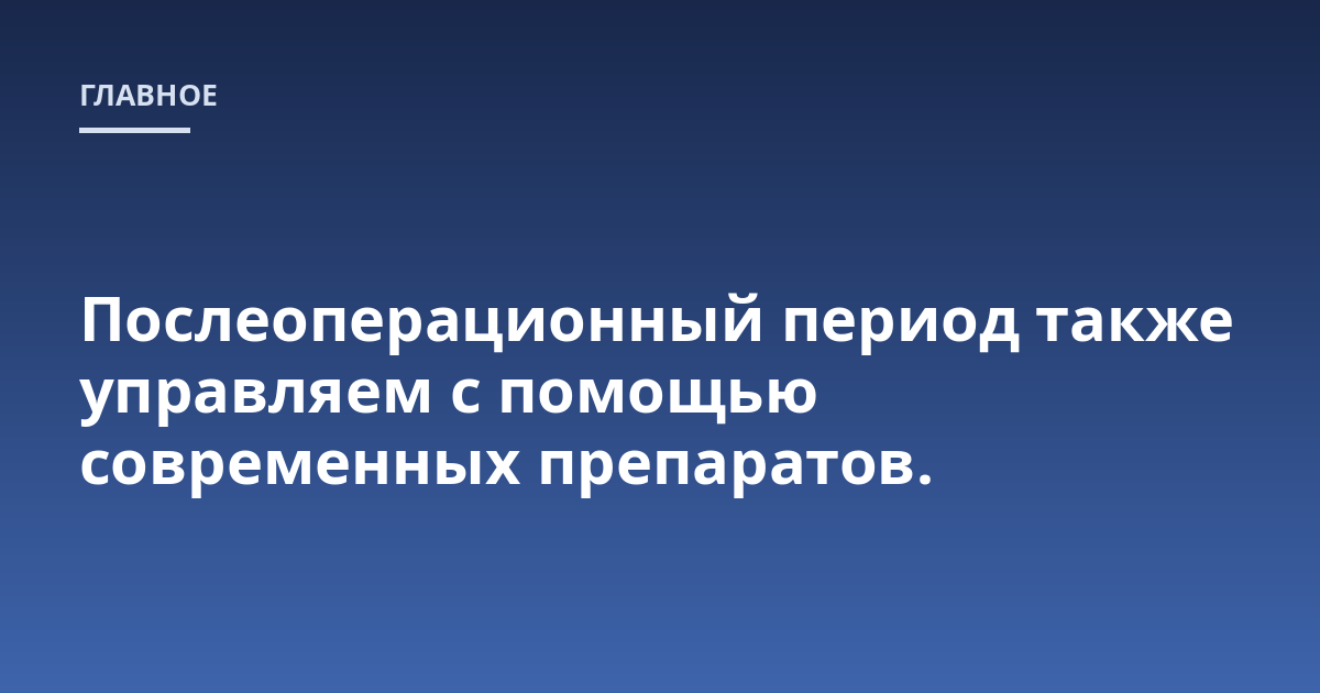 Послеоперационный период также управляем с помощью современных препаратов.