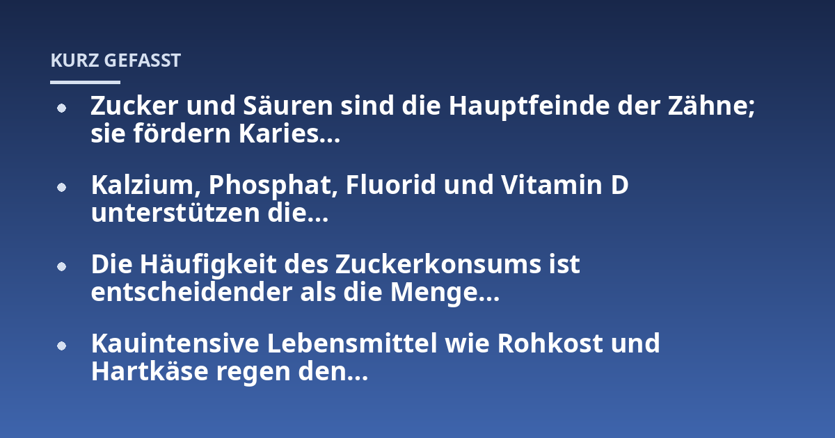 Zucker und Säuren sind die Hauptfeinde der Zähne; sie fördern Karies...; Kalzium, Phosphat, Fluorid und Vitamin D unterstützen die...; Die Häufigkeit des Zuckerkonsums ist entscheidender als die Menge...; Kauintensive Lebensmi