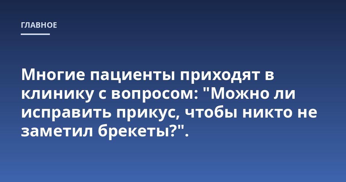 Многие пациенты приходят в клинику с вопросом: "Можно ли исправить прикус, чтобы никто не заметил брекеты?".