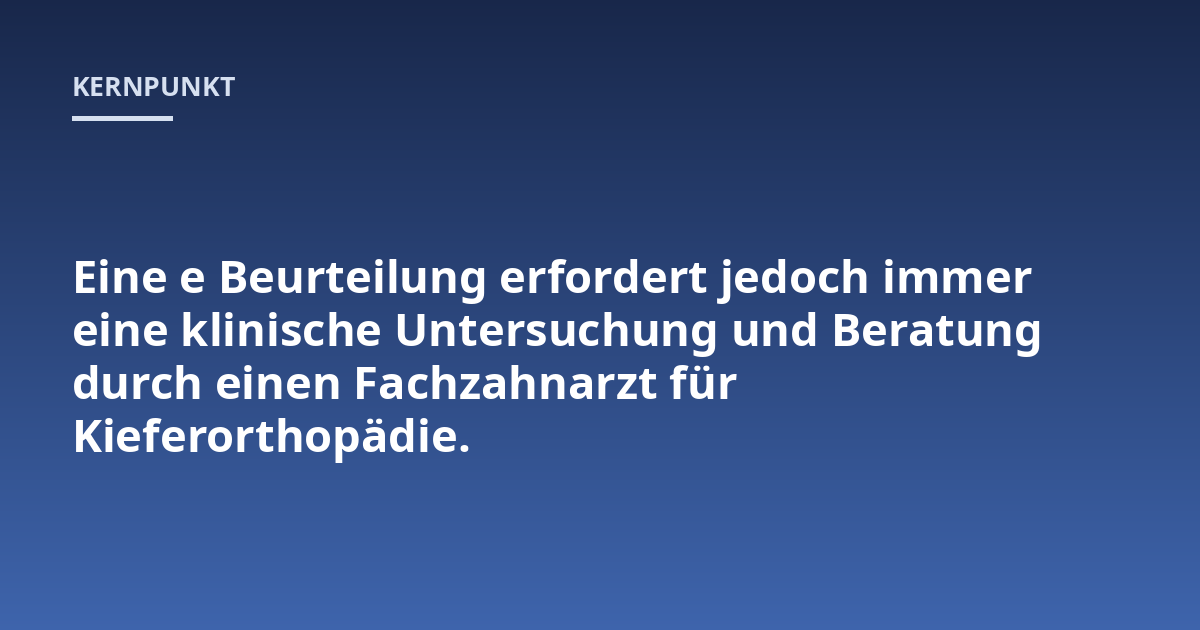 Eine e Beurteilung erfordert jedoch immer eine klinische Untersuchung und Beratung durch einen Fachzahnarzt für Kieferorthopädie.