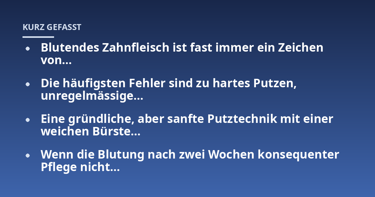 Blutendes Zahnfleisch ist fast immer ein Zeichen von...; Die häufigsten Fehler sind zu hartes Putzen, unregelmässige...; Eine gründliche, aber sanfte Putztechnik mit einer weichen Bürste...; Wenn die Blutung nach zwei Wochen k