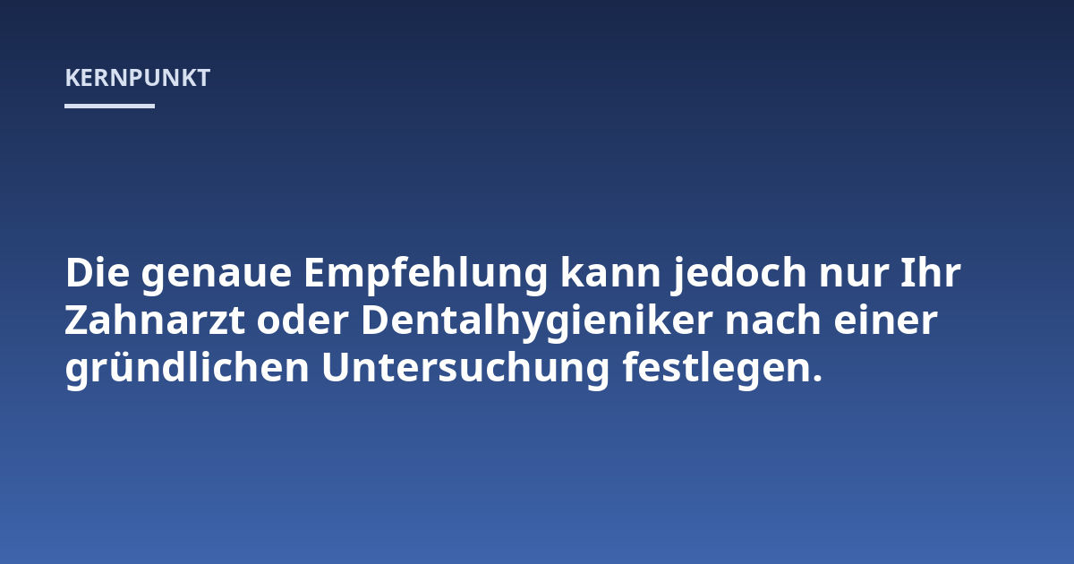 Die genaue Empfehlung kann jedoch nur Ihr Zahnarzt oder Dentalhygieniker nach einer gründlichen Untersuchung festlegen.