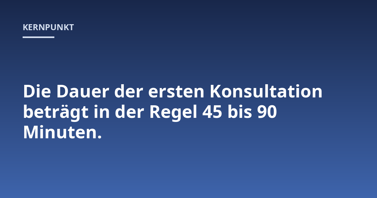 Die Dauer der ersten Konsultation beträgt in der Regel 45 bis 90 Minuten.