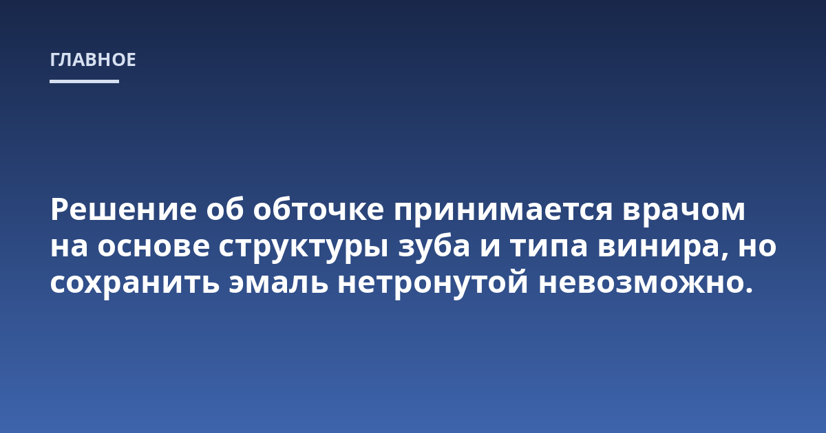 Решение об обточке принимается врачом на основе структуры зуба и типа винира, но сохранить эмаль нетронутой невозможно.