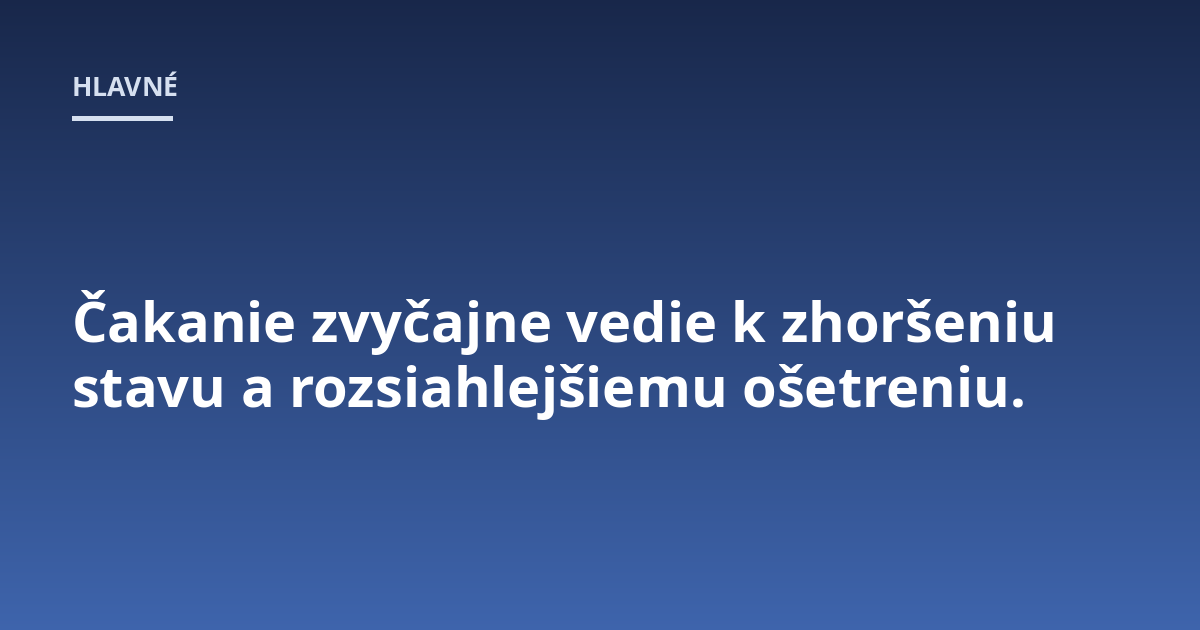 Čakanie zvyčajne vedie k zhoršeniu stavu a rozsiahlejšiemu ošetreniu.