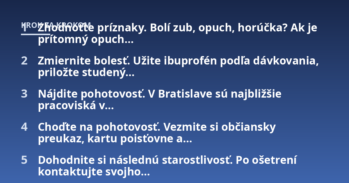 Zhodnoťte príznaky. Bolí zub, opuch, horúčka? Ak je prítomný opuch...; Zmiernite bolesť. Užite ibuprofén podľa dávkovania, priložte studený...; Nájdite pohotovosť. V Bratislave sú najbližšie pracoviská v...; Choďte na pohotovo