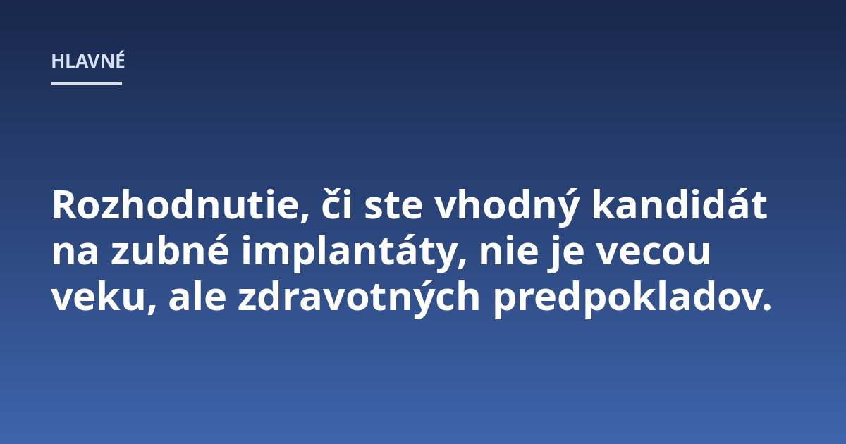 Rozhodnutie, či ste vhodný kandidát na zubné implantáty, nie je vecou veku, ale zdravotných predpokladov.