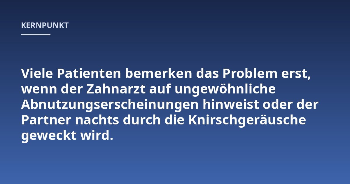 Viele Patienten bemerken das Problem erst, wenn der Zahnarzt auf ungewöhnliche Abnutzungserscheinungen hinweist oder der Partner nachts durch die Knirschgeräusche geweckt wird.