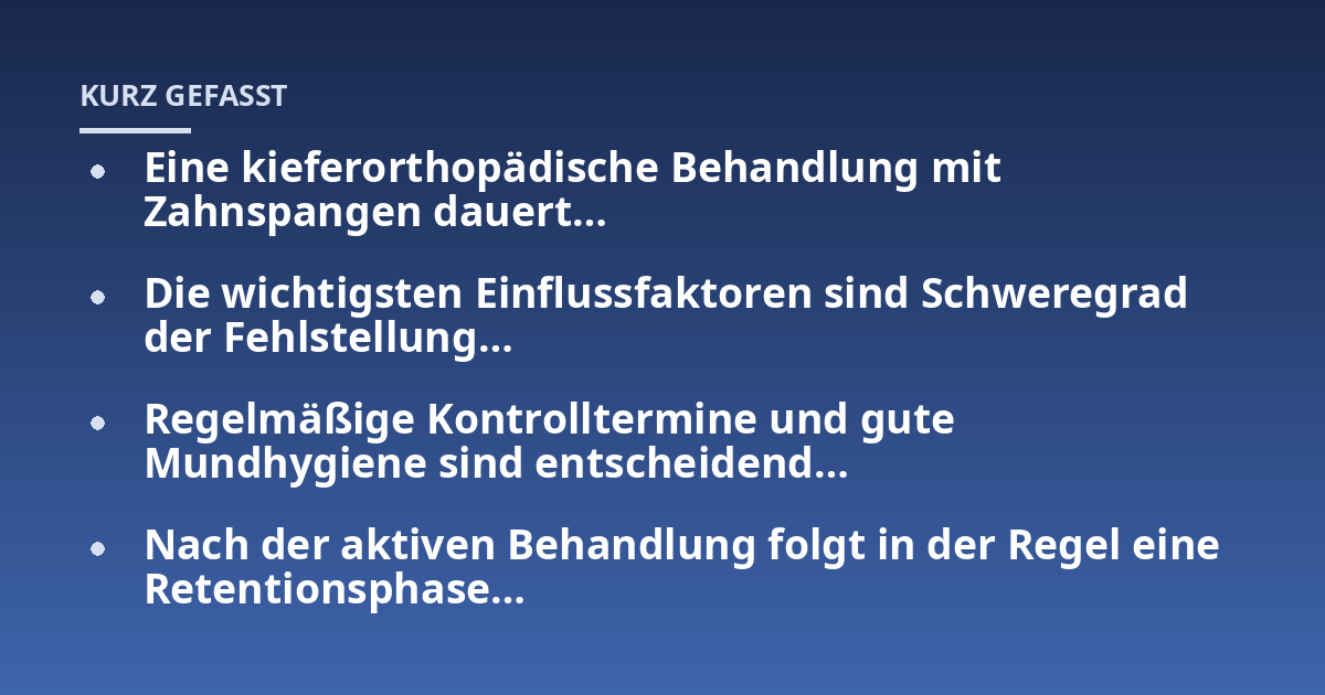 Eine kieferorthopädische Behandlung mit Zahnspangen dauert...; Die wichtigsten Einflussfaktoren sind Schweregrad der Fehlstellung...; Regelmäßige Kontrolltermine und gute Mundhygiene sind entscheidend...; Nach der aktiven Beha