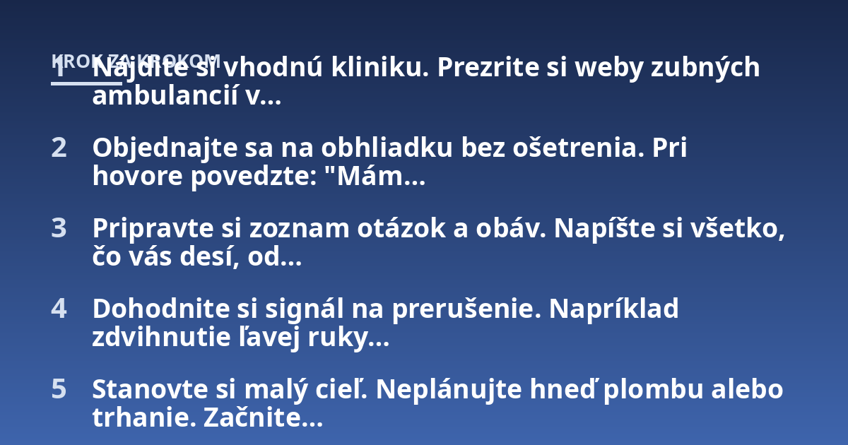 Nájdite si vhodnú kliniku. Prezrite si weby zubných ambulancií v...; Objednajte sa na obhliadku bez ošetrenia. Pri hovore povedzte: "Mám...; Pripravte si zoznam otázok a obáv. Napíšte si všetko, čo vás desí, od...; Dohodnite s