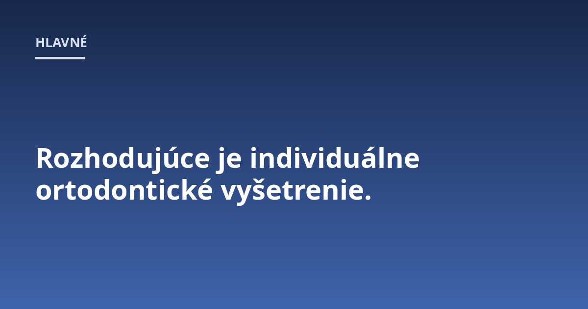 Rozhodujúce je individuálne ortodontické vyšetrenie.