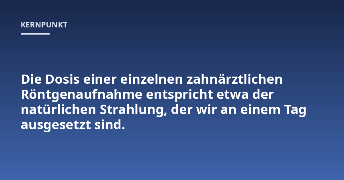 Die Dosis einer einzelnen zahnärztlichen Röntgenaufnahme entspricht etwa der natürlichen Strahlung, der wir an einem Tag ausgesetzt sind.