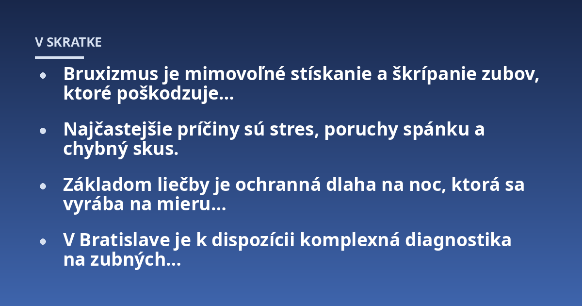 Bruxizmus je mimovoľné stískanie a škrípanie zubov, ktoré poškodzuje...; Najčastejšie príčiny sú stres, poruchy spánku a chybný skus.; Základom liečby je ochranná dlaha na noc, ktorá sa vyrába na mieru...; V Bratislave je k 