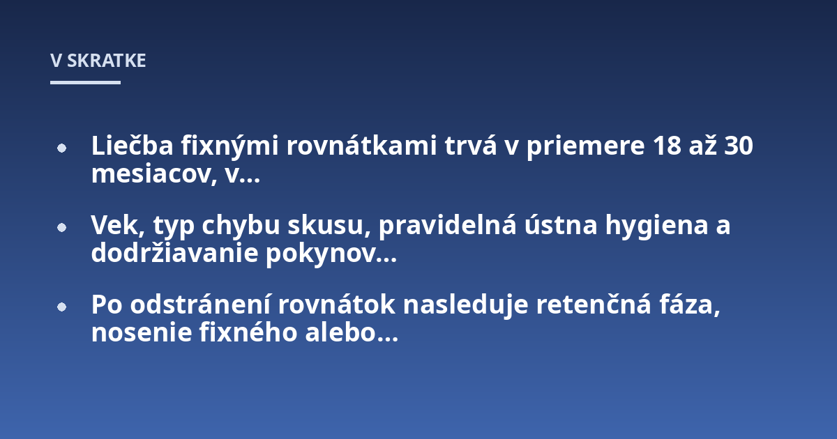 Liečba fixnými rovnátkami trvá v priemere 18 až 30 mesiacov, v...; Vek, typ chybu skusu, pravidelná ústna hygiena a dodržiavanie pokynov...; Po odstránení rovnátok nasleduje retenčná fáza, nosenie fixného alebo...