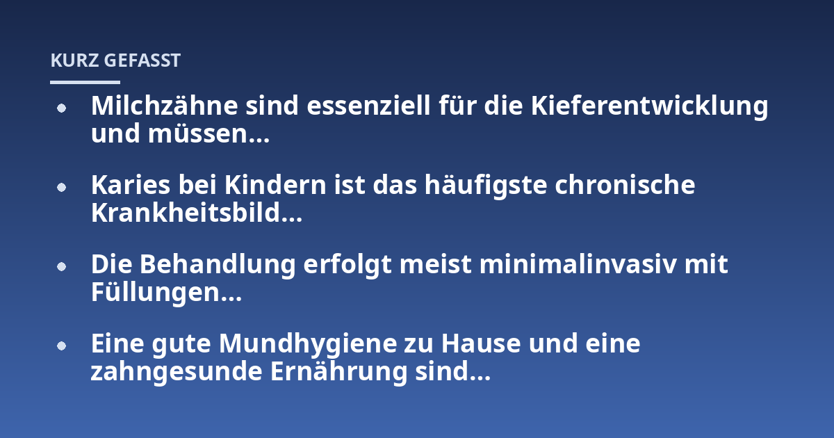 Milchzähne sind essenziell für die Kieferentwicklung und müssen...; Karies bei Kindern ist das häufigste chronische Krankheitsbild...; Die Behandlung erfolgt meist minimalinvasiv mit Füllungen...; Eine gute Mundhygiene zu Haus