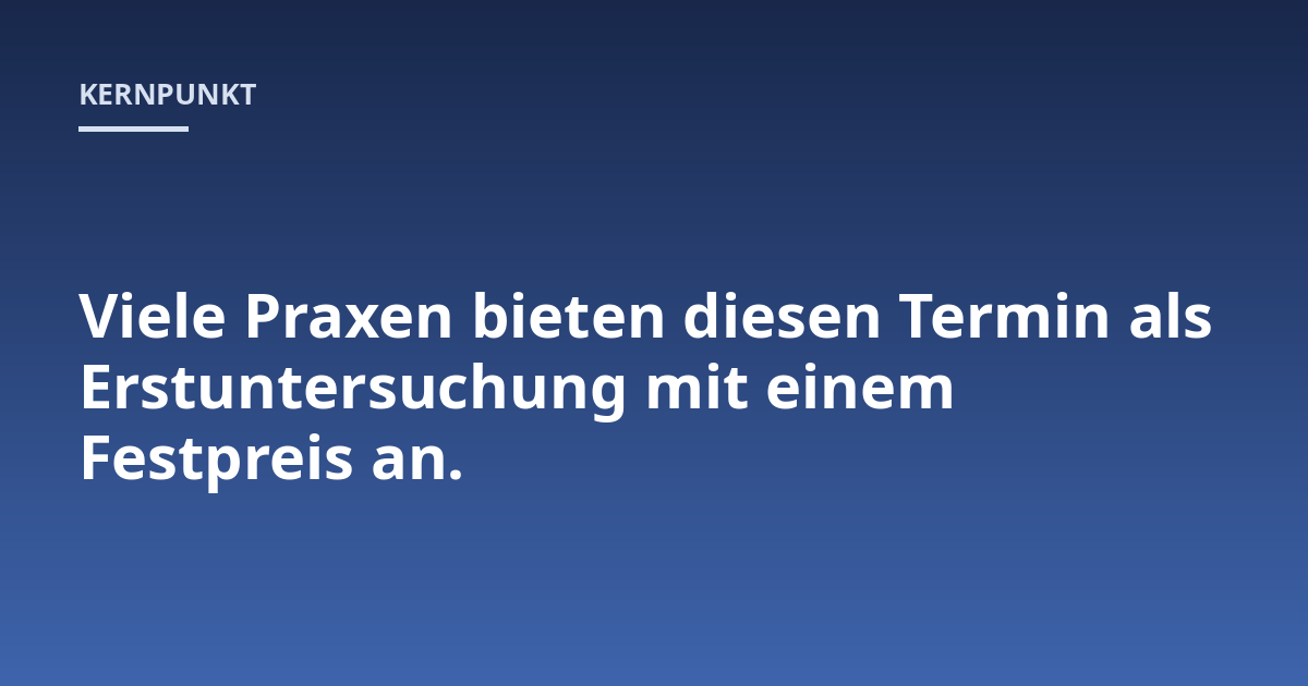 Viele Praxen bieten diesen Termin als Erstuntersuchung mit einem Festpreis an.