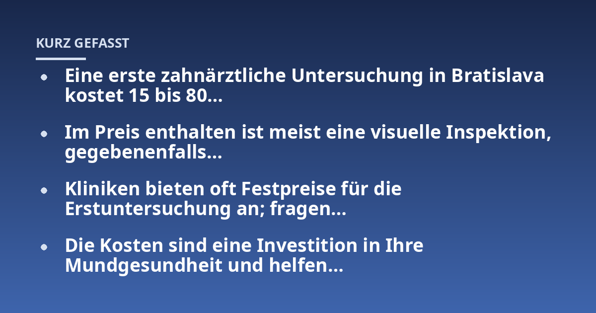 Eine erste zahnärztliche Untersuchung in Bratislava kostet 15 bis 80...; Im Preis enthalten ist meist eine visuelle Inspektion, gegebenenfalls...; Kliniken bieten oft Festpreise für die Erstuntersuchung an; fragen...; Die Kost