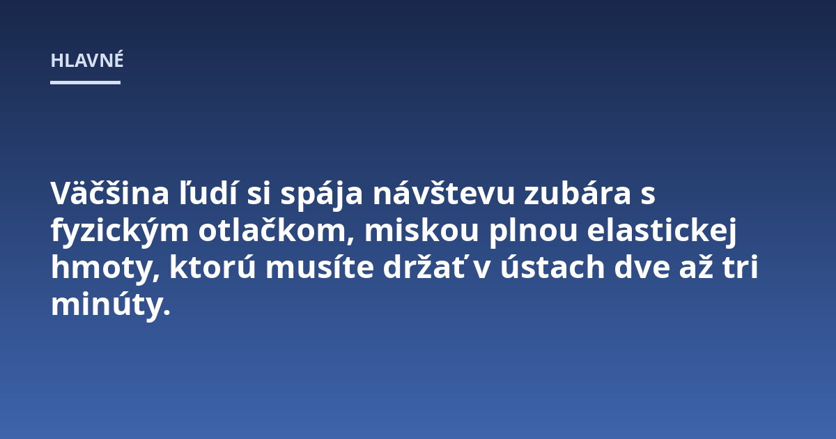 Väčšina ľudí si spája návštevu zubára s fyzickým otlačkom, miskou plnou elastickej hmoty, ktorú musíte držať v ústach dve až tri minúty.