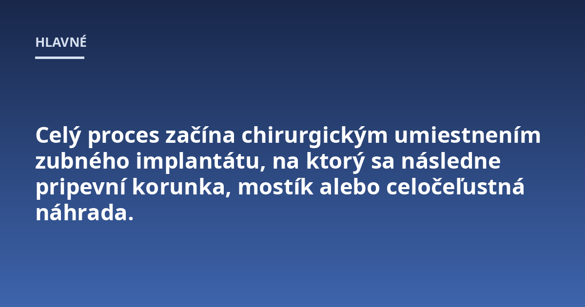 Celý proces začína chirurgickým umiestnením zubného implantátu, na ktorý sa následne pripevní korunka, mostík alebo celočeľustná náhrada.