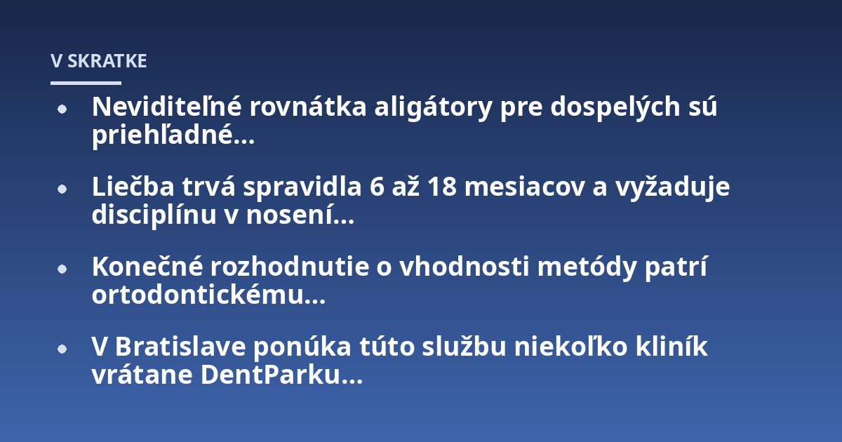 Neviditeľné rovnátka aligátory pre dospelých sú priehľadné...; Liečba trvá spravidla 6 až 18 mesiacov a vyžaduje disciplínu v nosení...; Konečné rozhodnutie o vhodnosti metódy patrí ortodontickému...; V Bratislave ponúka túto 