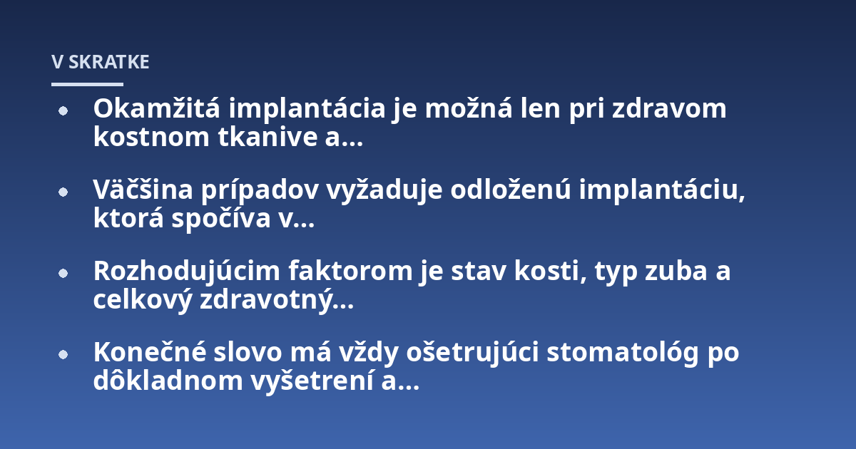 Okamžitá implantácia je možná len pri zdravom kostnom tkanive a...; Väčšina prípadov vyžaduje odloženú implantáciu, ktorá spočíva v...; Rozhodujúcim faktorom je stav kosti, typ zuba a celkový zdravotný...; Konečné slovo má vžd