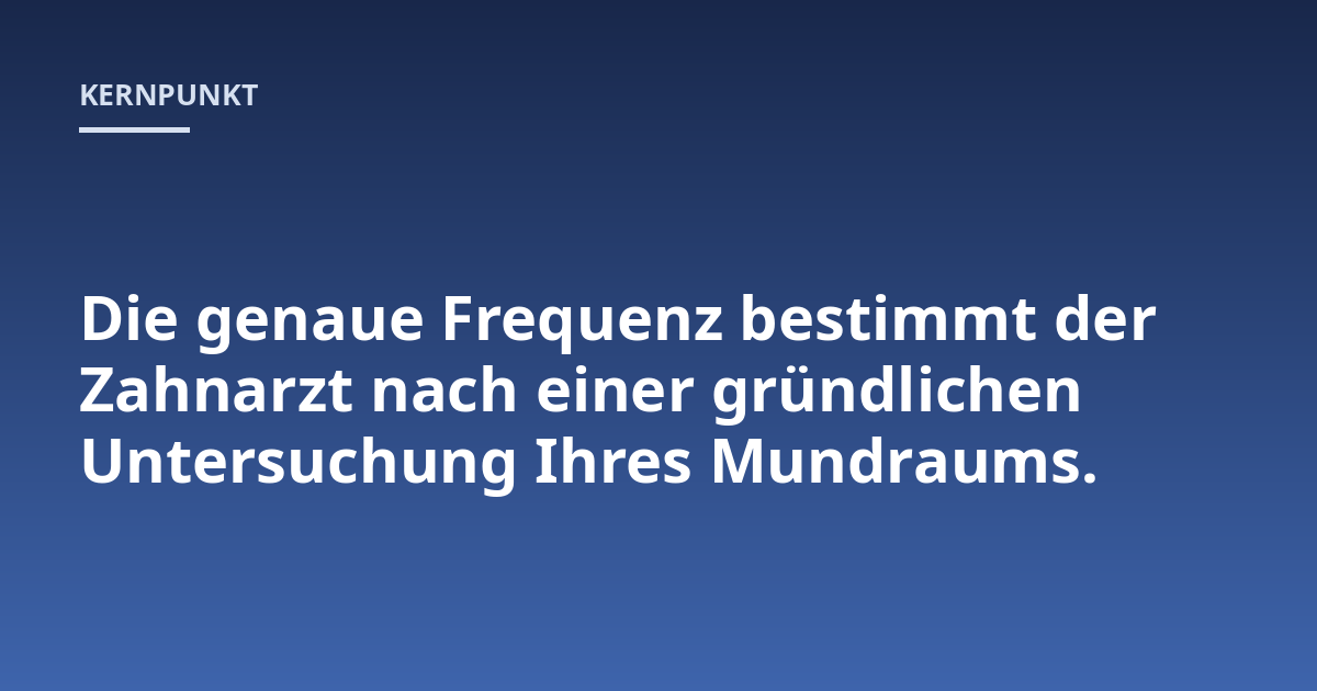 Die genaue Frequenz bestimmt der Zahnarzt nach einer gründlichen Untersuchung Ihres Mundraums.
