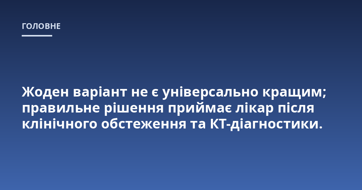 Жоден варіант не є універсально кращим; правильне рішення приймає лікар після клінічного обстеження та КТ-діагностики.
