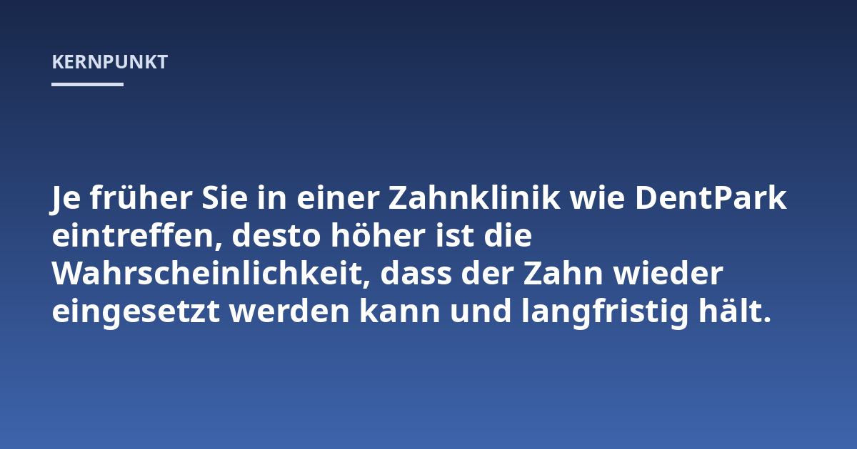 Je früher Sie in einer Zahnklinik wie DentPark eintreffen, desto höher ist die Wahrscheinlichkeit, dass der Zahn wieder eingesetzt werden kann und langfristig hält.