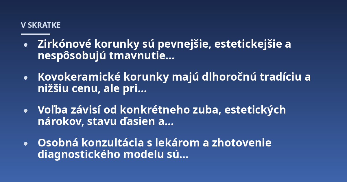 Zirkónové korunky sú pevnejšie, estetickejšie a nespôsobujú tmavnutie...; Kovokeramické korunky majú dlhoročnú tradíciu a nižšiu cenu, ale pri...; Voľba závisí od konkrétneho zuba, estetických nárokov, stavu ďasien a...; Osobn