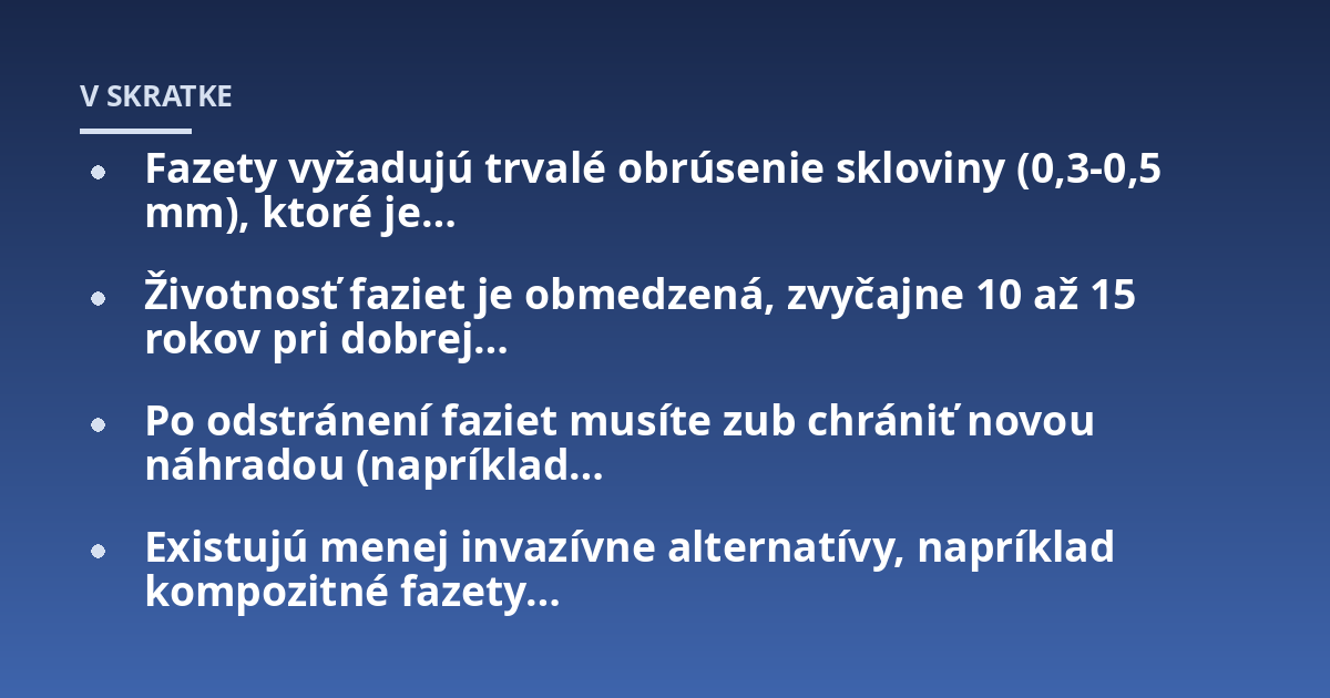 Fazety vyžadujú trvalé obrúsenie skloviny (0,3-0,5 mm), ktoré je...; Životnosť faziet je obmedzená, zvyčajne 10 až 15 rokov pri dobrej...; Po odstránení faziet musíte zub chrániť novou náhradou (napríklad...; Existujú menej in