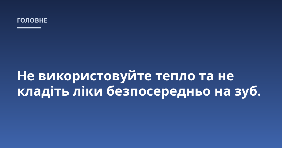 Не використовуйте тепло та не кладіть ліки безпосередньо на зуб.