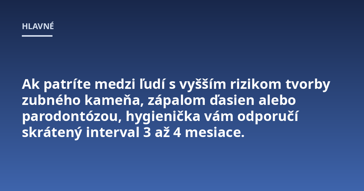 Ak patríte medzi ľudí s vyšším rizikom tvorby zubného kameňa, zápalom ďasien alebo parodontózou, hygienička vám odporučí skrátený interval 3 až 4 mesiace.