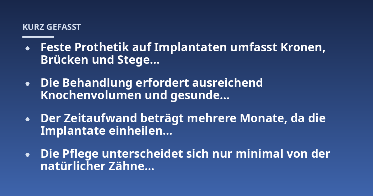 Feste Prothetik auf Implantaten umfasst Kronen, Brücken und Stege...; Die Behandlung erfordert ausreichend Knochenvolumen und gesunde...; Der Zeitaufwand beträgt mehrere Monate, da die Implantate einheilen...; Die Pflege unter