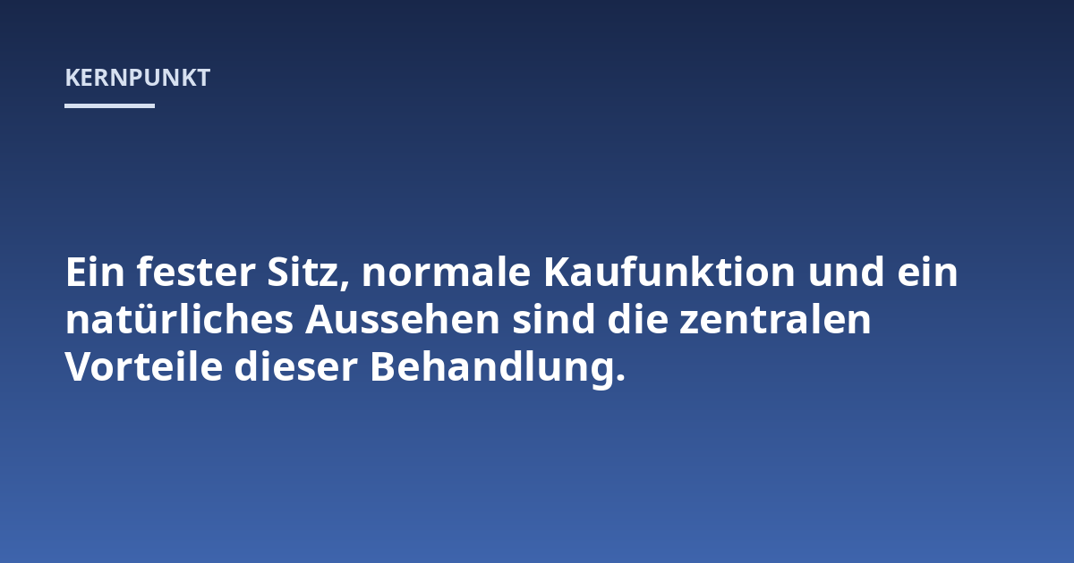 Ein fester Sitz, normale Kaufunktion und ein natürliches Aussehen sind die zentralen Vorteile dieser Behandlung.