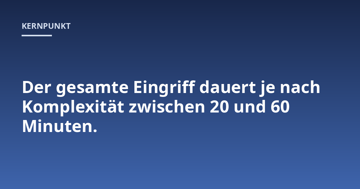 Der gesamte Eingriff dauert je nach Komplexität zwischen 20 und 60 Minuten.