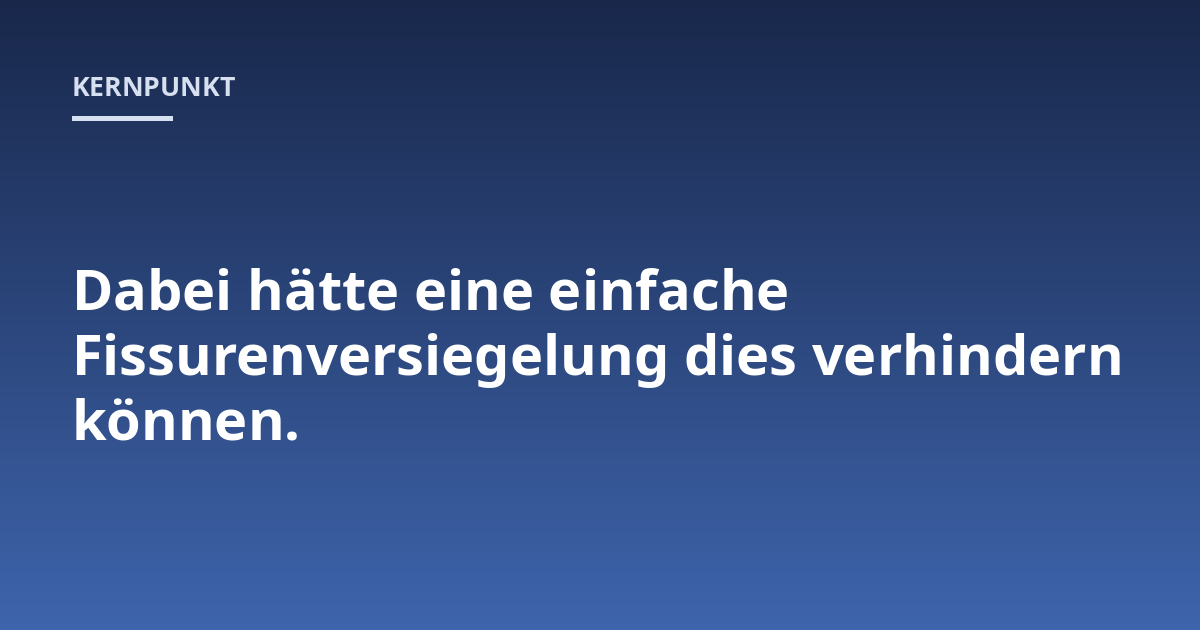Dabei hätte eine einfache Fissurenversiegelung dies verhindern können.