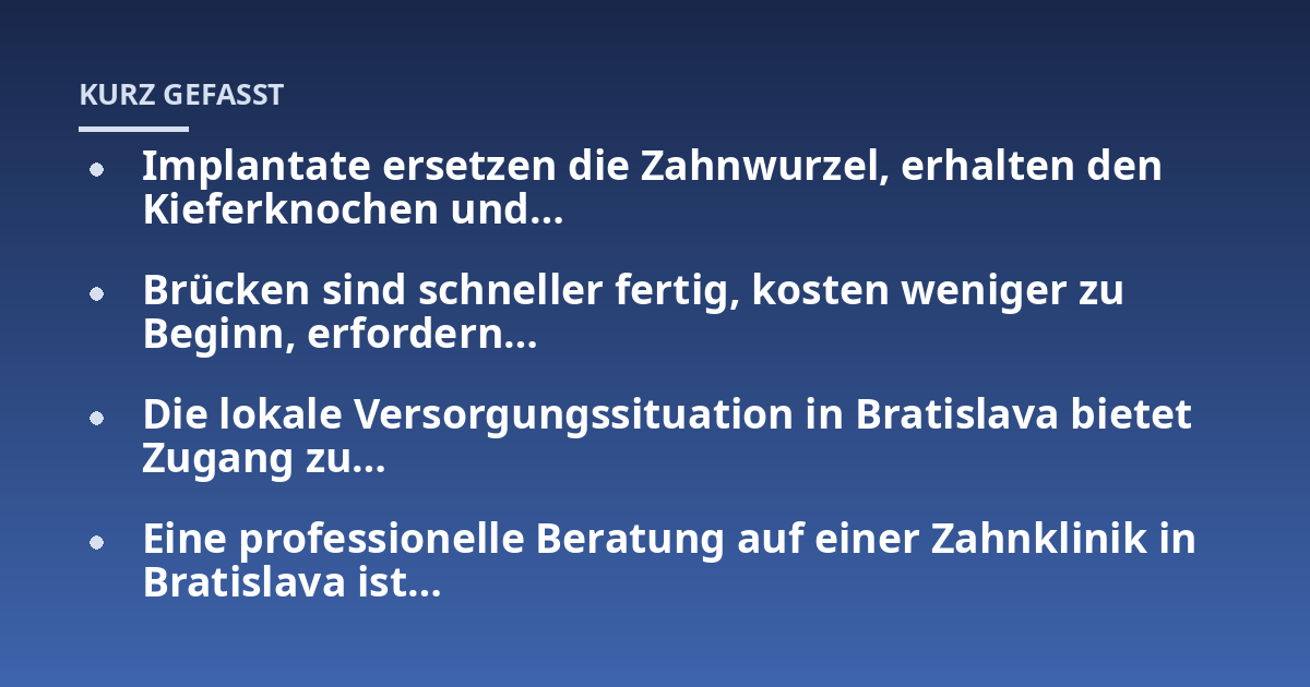Implantate ersetzen die Zahnwurzel, erhalten den Kieferknochen und...; Brücken sind schneller fertig, kosten weniger zu Beginn, erfordern...; Die lokale Versorgungssituation in Bratislava bietet Zugang zu...; Eine professionel