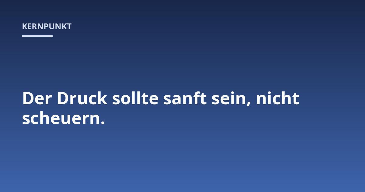 Der Druck sollte sanft sein, nicht scheuern.