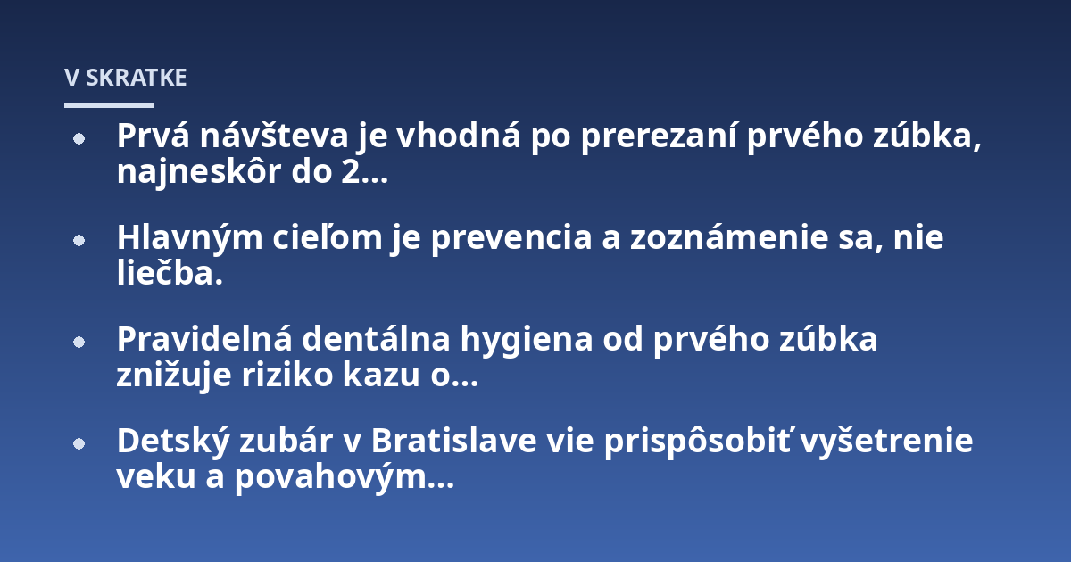 Prvá návšteva je vhodná po prerezaní prvého zúbka, najneskôr do 2...; Hlavným cieľom je prevencia a zoznámenie sa, nie liečba.; Pravidelná dentálna hygiena od prvého zúbka znižuje riziko kazu o...; Detský zubár v Bratislave 