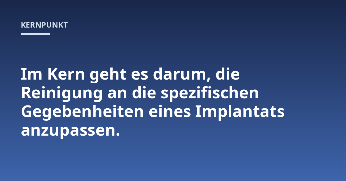 Im Kern geht es darum, die Reinigung an die spezifischen Gegebenheiten eines Implantats anzupassen.
