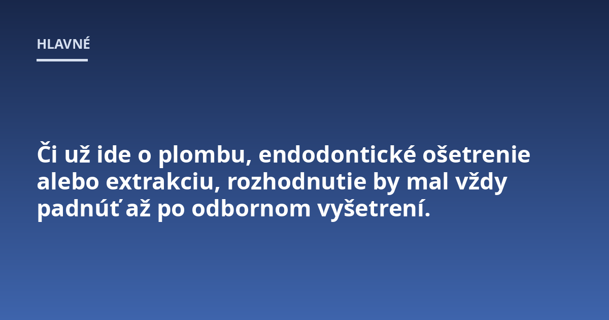 Či už ide o plombu, endodontické ošetrenie alebo extrakciu, rozhodnutie by mal vždy padnúť až po odbornom vyšetrení.