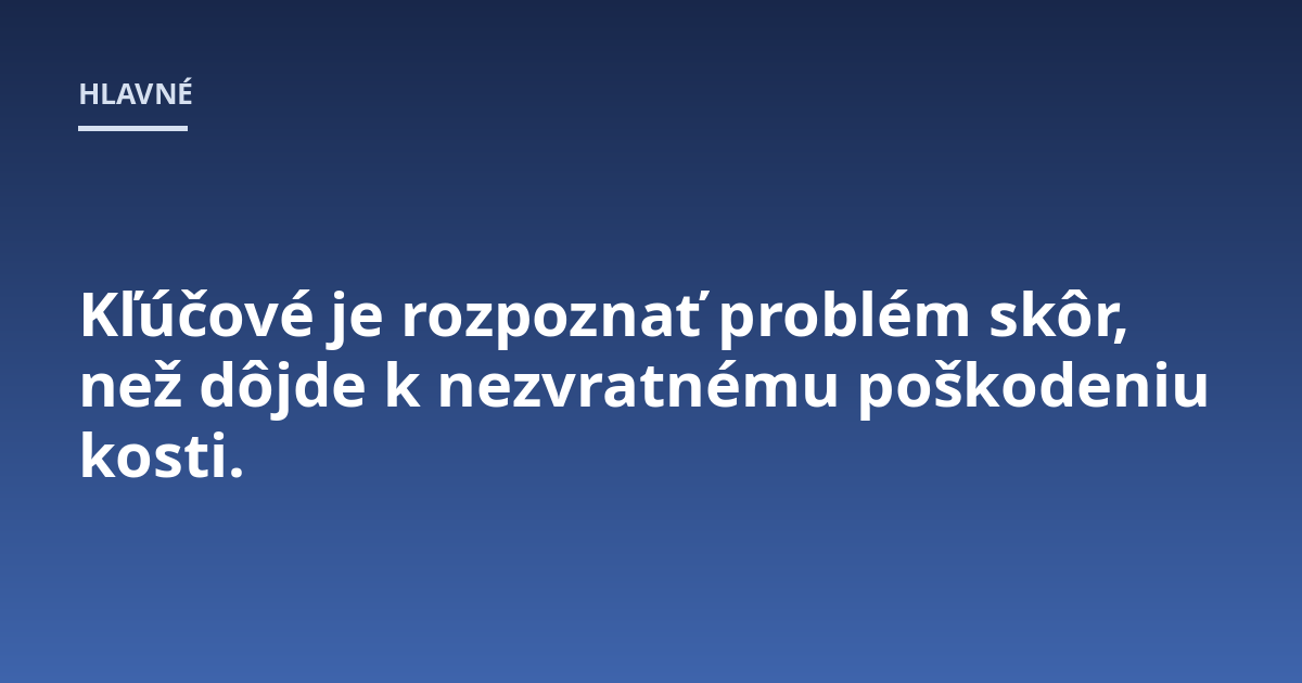 Kľúčové je rozpoznať problém skôr, než dôjde k nezvratnému poškodeniu kosti.