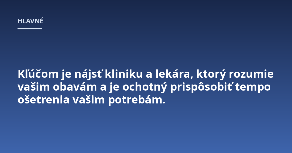 Kľúčom je nájsť kliniku a lekára, ktorý rozumie vašim obavám a je ochotný prispôsobiť tempo ošetrenia vašim potrebám.