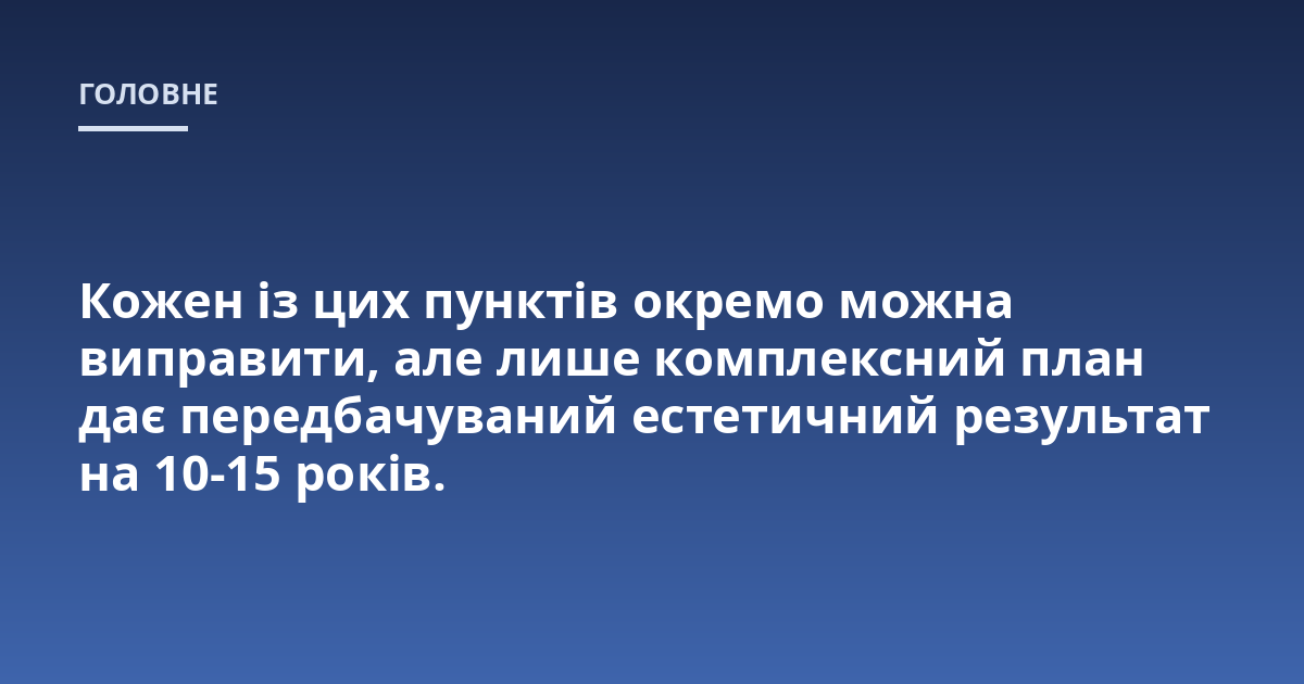 Кожен із цих пунктів окремо можна виправити, але лише комплексний план дає передбачуваний естетичний результат на 10-15 років.