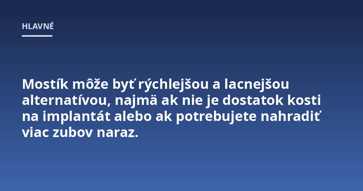 Mostík môže byť rýchlejšou a lacnejšou alternatívou, najmä ak nie je dostatok kosti na implantát alebo ak potrebujete nahradiť viac zubov naraz.