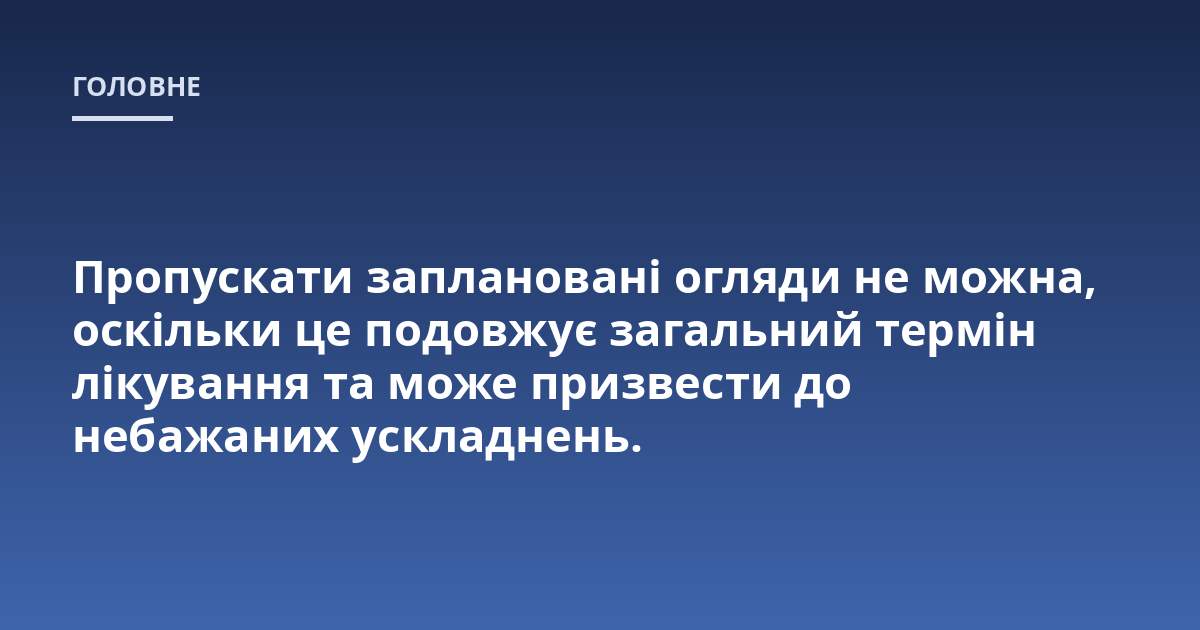 Пропускати заплановані огляди не можна, оскільки це подовжує загальний термін лікування та може призвести до небажаних ускладнень.